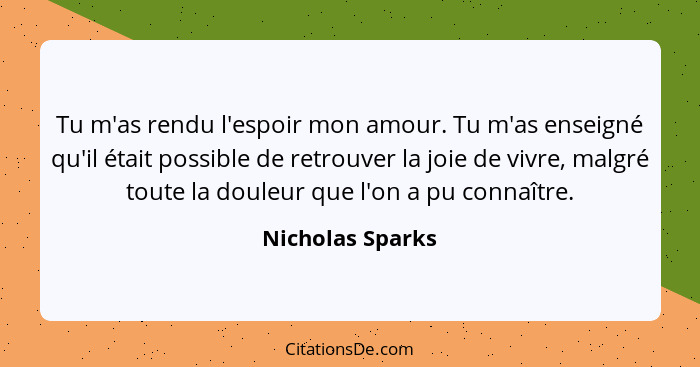 Tu m'as rendu l'espoir mon amour. Tu m'as enseigné qu'il était possible de retrouver la joie de vivre, malgré toute la douleur que l... - Nicholas Sparks