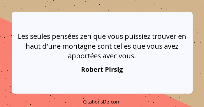 Les seules pensées zen que vous puissiez trouver en haut d'une montagne sont celles que vous avez apportées avec vous.... - Robert Pirsig