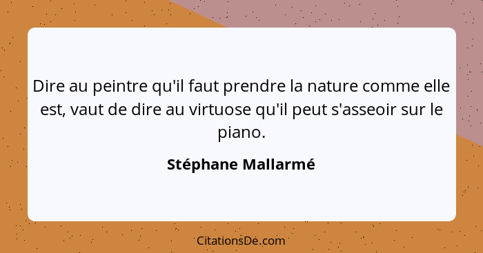 Dire au peintre qu'il faut prendre la nature comme elle est, vaut de dire au virtuose qu'il peut s'asseoir sur le piano.... - Stéphane Mallarmé