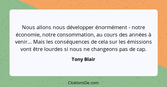 Nous allons nous développer énormément - notre économie, notre consommation, au cours des années à venir... Mais les conséquences de cela... - Tony Blair