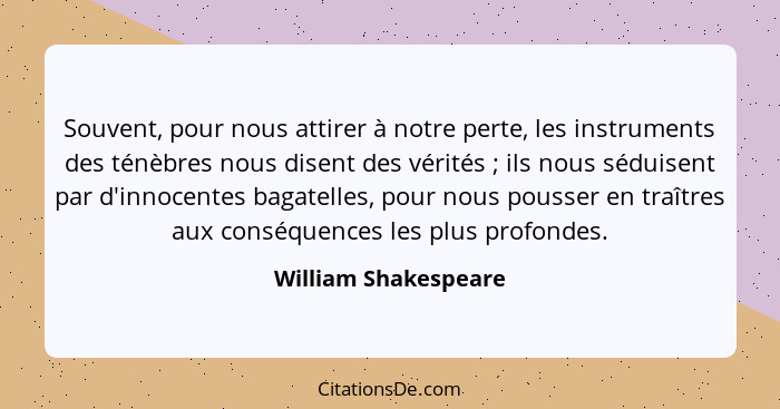 Souvent, pour nous attirer à notre perte, les instruments des ténèbres nous disent des vérités ; ils nous séduisent par d'i... - William Shakespeare