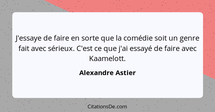 J'essaye de faire en sorte que la comédie soit un genre fait avec sérieux. C'est ce que j'ai essayé de faire avec Kaamelott.... - Alexandre Astier