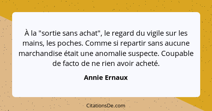 À la "sortie sans achat", le regard du vigile sur les mains, les poches. Comme si repartir sans aucune marchandise était une anomalie s... - Annie Ernaux