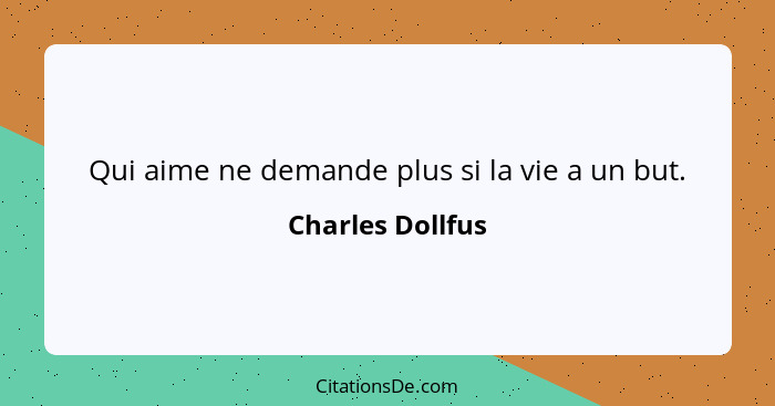 Qui aime ne demande plus si la vie a un but.... - Charles Dollfus