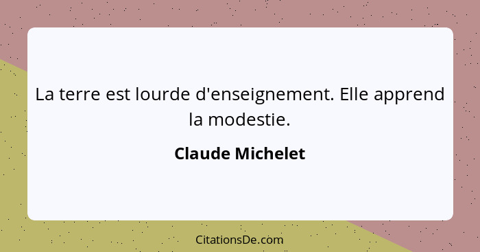 La terre est lourde d'enseignement. Elle apprend la modestie.... - Claude Michelet
