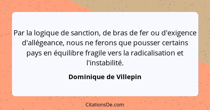 Par la logique de sanction, de bras de fer ou d'exigence d'allégeance, nous ne ferons que pousser certains pays en équilibre f... - Dominique de Villepin