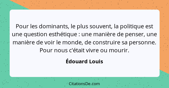 Pour les dominants, le plus souvent, la politique est une question esthétique : une manière de penser, une manière de voir le mon... - Édouard Louis