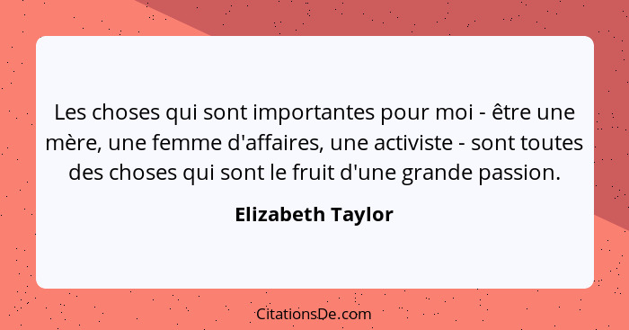 Les choses qui sont importantes pour moi - être une mère, une femme d'affaires, une activiste - sont toutes des choses qui sont le... - Elizabeth Taylor