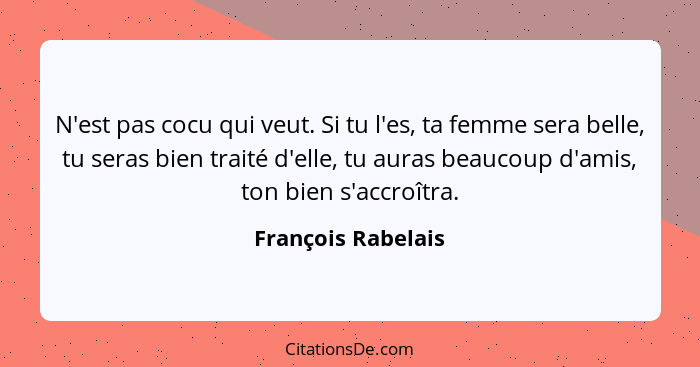 N'est pas cocu qui veut. Si tu l'es, ta femme sera belle, tu seras bien traité d'elle, tu auras beaucoup d'amis, ton bien s'accroî... - François Rabelais