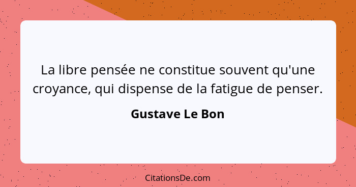 La libre pensée ne constitue souvent qu'une croyance, qui dispense de la fatigue de penser.... - Gustave Le Bon