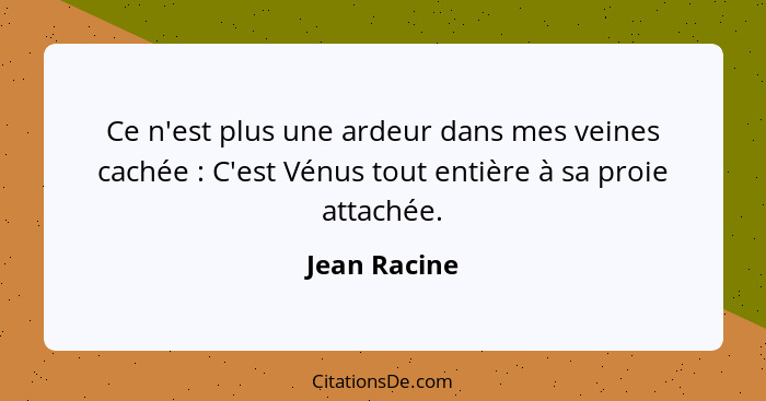 Ce n'est plus une ardeur dans mes veines cachée : C'est Vénus tout entière à sa proie attachée.... - Jean Racine