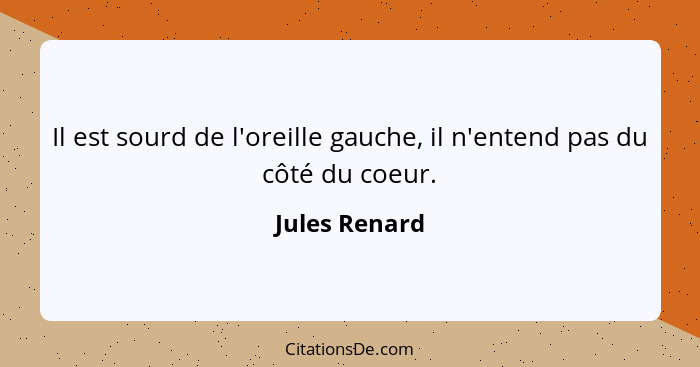 Il est sourd de l'oreille gauche, il n'entend pas du côté du coeur.... - Jules Renard