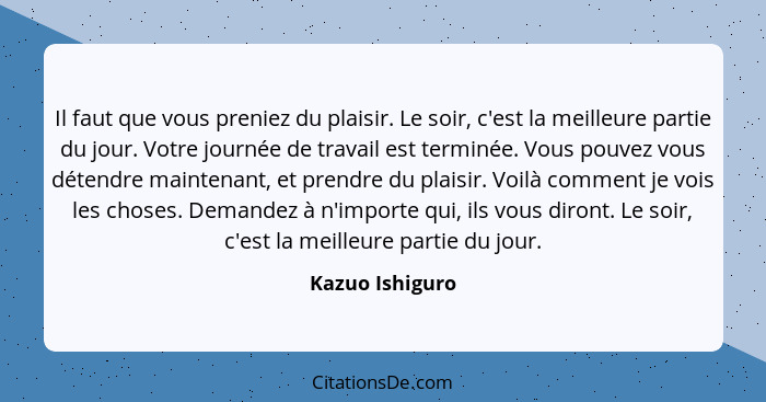 Il faut que vous preniez du plaisir. Le soir, c'est la meilleure partie du jour. Votre journée de travail est terminée. Vous pouvez v... - Kazuo Ishiguro