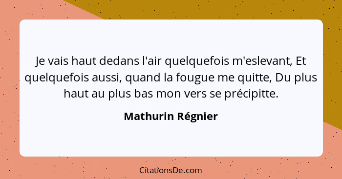 Je vais haut dedans l'air quelquefois m'eslevant, Et quelquefois aussi, quand la fougue me quitte, Du plus haut au plus bas mon ver... - Mathurin Régnier