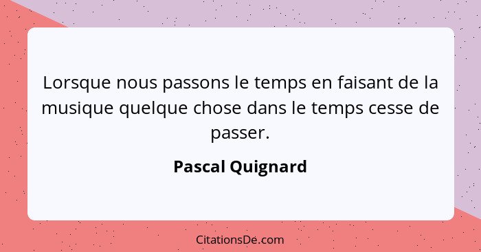 Lorsque nous passons le temps en faisant de la musique quelque chose dans le temps cesse de passer.... - Pascal Quignard