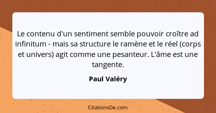 Le contenu d'un sentiment semble pouvoir croître ad infinitum - mais sa structure le ramène et le réel (corps et univers) agit comme une... - Paul Valéry