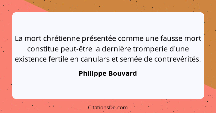 La mort chrétienne présentée comme une fausse mort constitue peut-être la dernière tromperie d'une existence fertile en canulars et... - Philippe Bouvard