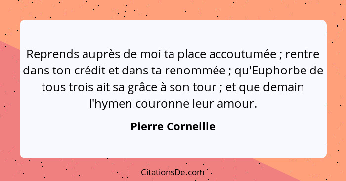 Reprends auprès de moi ta place accoutumée ; rentre dans ton crédit et dans ta renommée ; qu'Euphorbe de tous trois ait s... - Pierre Corneille