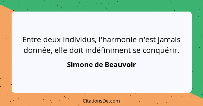 Entre deux individus, l'harmonie n'est jamais donnée, elle doit indéfiniment se conquérir.... - Simone de Beauvoir