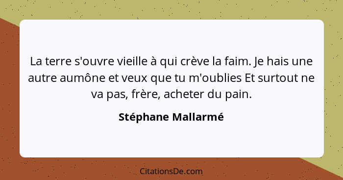 La terre s'ouvre vieille à qui crève la faim. Je hais une autre aumône et veux que tu m'oublies Et surtout ne va pas, frère, achet... - Stéphane Mallarmé