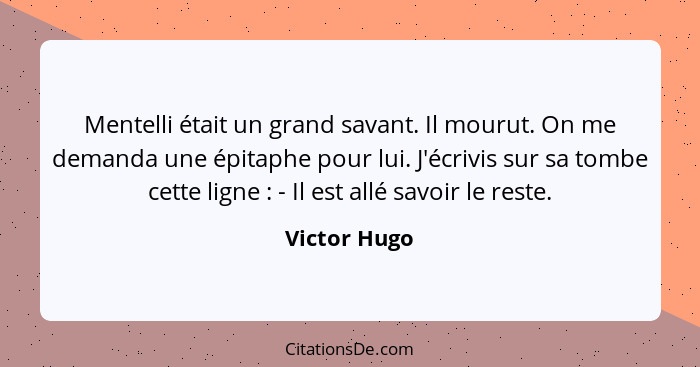 Mentelli était un grand savant. Il mourut. On me demanda une épitaphe pour lui. J'écrivis sur sa tombe cette ligne : - Il est allé... - Victor Hugo