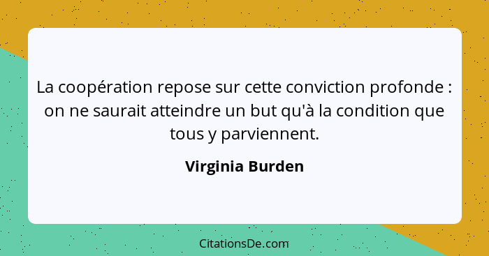 La coopération repose sur cette conviction profonde : on ne saurait atteindre un but qu'à la condition que tous y parviennent.... - Virginia Burden