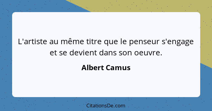 L'artiste au même titre que le penseur s'engage et se devient dans son oeuvre.... - Albert Camus