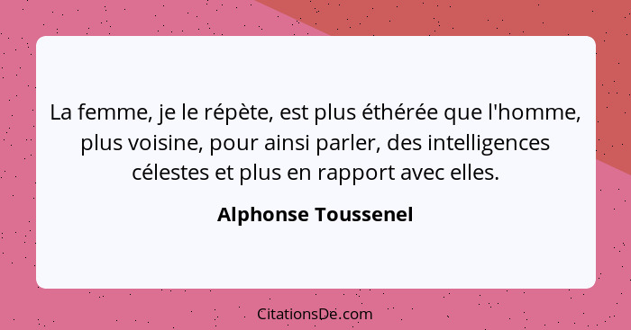 La femme, je le répète, est plus éthérée que l'homme, plus voisine, pour ainsi parler, des intelligences célestes et plus en rapp... - Alphonse Toussenel