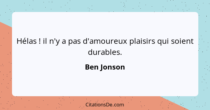 Hélas ! il n'y a pas d'amoureux plaisirs qui soient durables.... - Ben Jonson