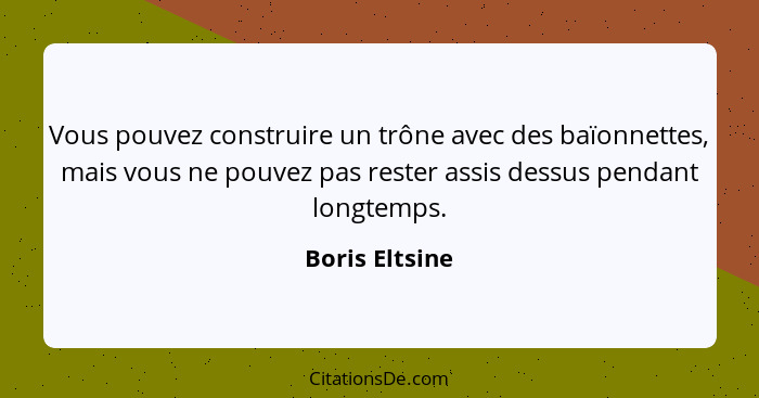 Vous pouvez construire un trône avec des baïonnettes, mais vous ne pouvez pas rester assis dessus pendant longtemps.... - Boris Eltsine