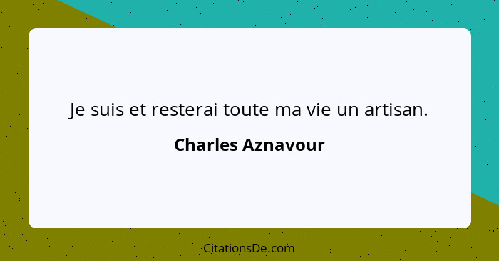 Je suis et resterai toute ma vie un artisan.... - Charles Aznavour