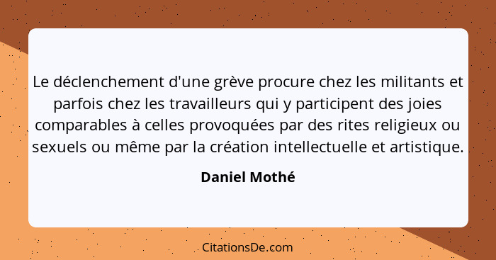 Le déclenchement d'une grève procure chez les militants et parfois chez les travailleurs qui y participent des joies comparables à cell... - Daniel Mothé