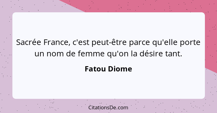 Sacrée France, c'est peut-être parce qu'elle porte un nom de femme qu'on la désire tant.... - Fatou Diome