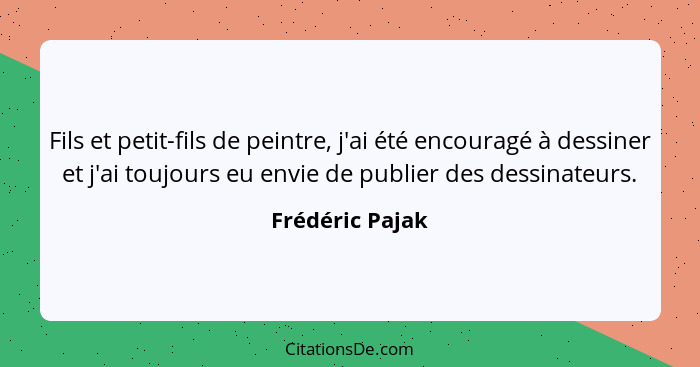 Fils et petit-fils de peintre, j'ai été encouragé à dessiner et j'ai toujours eu envie de publier des dessinateurs.... - Frédéric Pajak