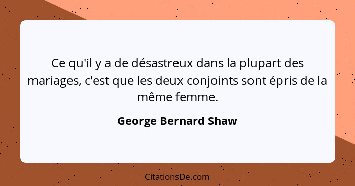 Ce qu'il y a de désastreux dans la plupart des mariages, c'est que les deux conjoints sont épris de la même femme.... - George Bernard Shaw