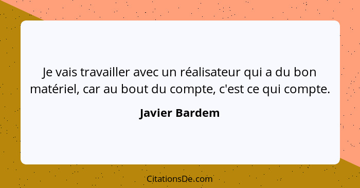 Je vais travailler avec un réalisateur qui a du bon matériel, car au bout du compte, c'est ce qui compte.... - Javier Bardem