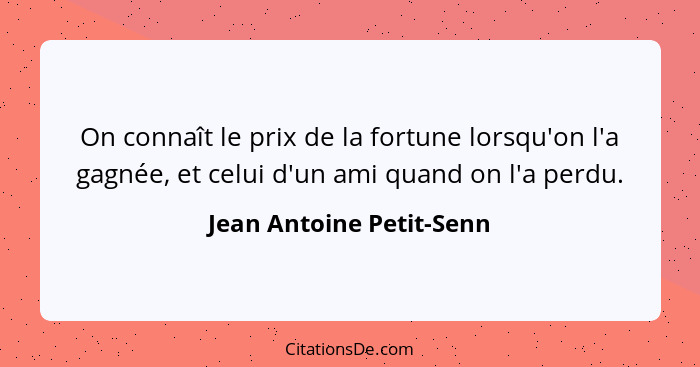 On connaît le prix de la fortune lorsqu'on l'a gagnée, et celui d'un ami quand on l'a perdu.... - Jean Antoine Petit-Senn