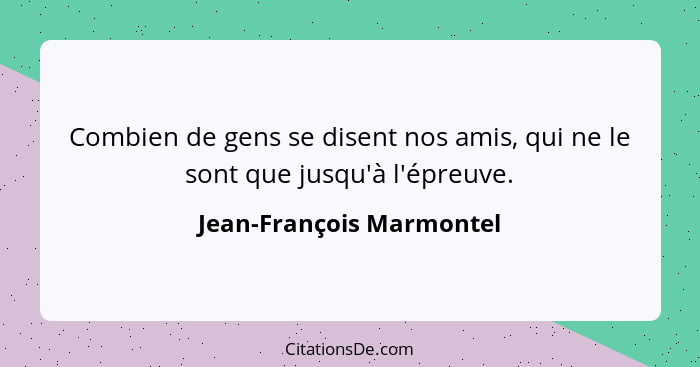 Combien de gens se disent nos amis, qui ne le sont que jusqu'à l'épreuve.... - Jean-François Marmontel