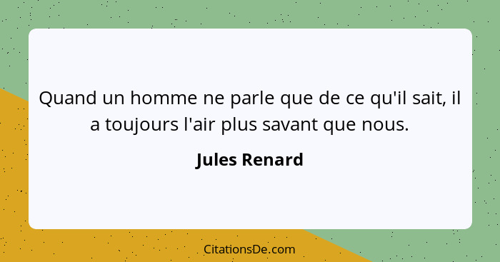 Quand un homme ne parle que de ce qu'il sait, il a toujours l'air plus savant que nous.... - Jules Renard