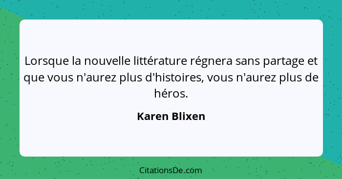 Lorsque la nouvelle littérature régnera sans partage et que vous n'aurez plus d'histoires, vous n'aurez plus de héros.... - Karen Blixen