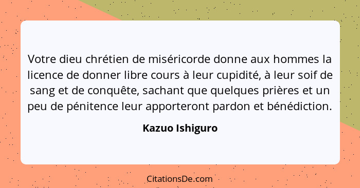 Votre dieu chrétien de miséricorde donne aux hommes la licence de donner libre cours à leur cupidité, à leur soif de sang et de conqu... - Kazuo Ishiguro