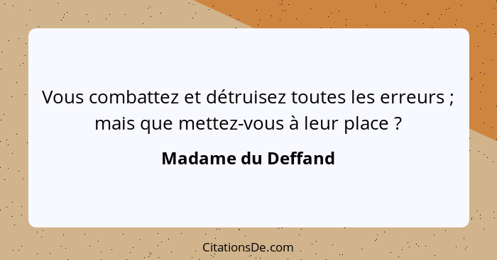 Vous combattez et détruisez toutes les erreurs ; mais que mettez-vous à leur place ?... - Madame du Deffand