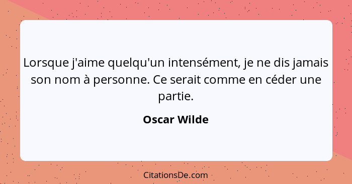 Lorsque j'aime quelqu'un intensément, je ne dis jamais son nom à personne. Ce serait comme en céder une partie.... - Oscar Wilde