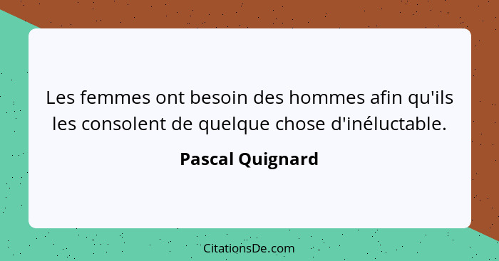 Les femmes ont besoin des hommes afin qu'ils les consolent de quelque chose d'inéluctable.... - Pascal Quignard