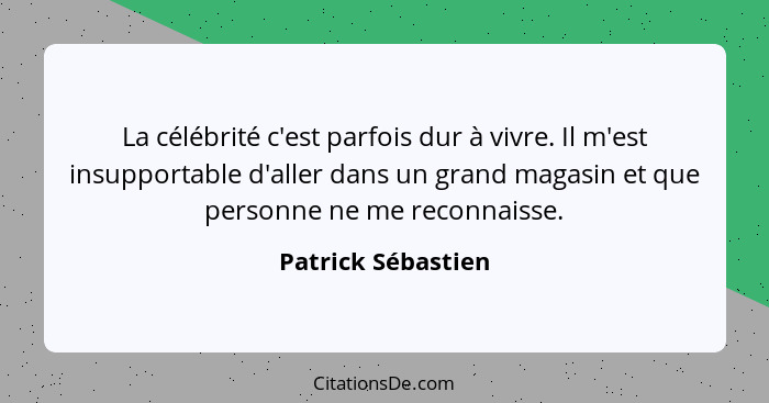 La célébrité c'est parfois dur à vivre. Il m'est insupportable d'aller dans un grand magasin et que personne ne me reconnaisse.... - Patrick Sébastien