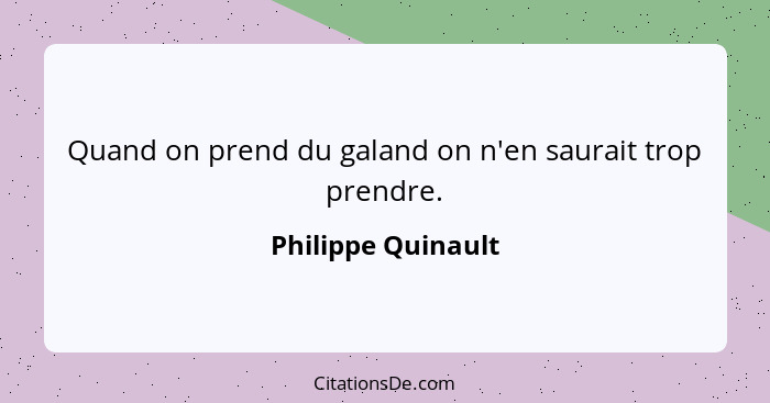 Quand on prend du galand on n'en saurait trop prendre.... - Philippe Quinault