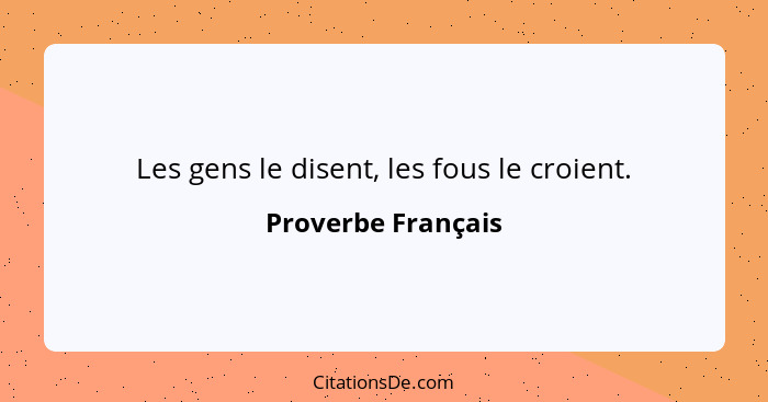 Les gens le disent, les fous le croient.... - Proverbe Français