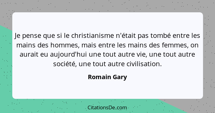 Je pense que si le christianisme n'était pas tombé entre les mains des hommes, mais entre les mains des femmes, on aurait eu aujourd'hui... - Romain Gary