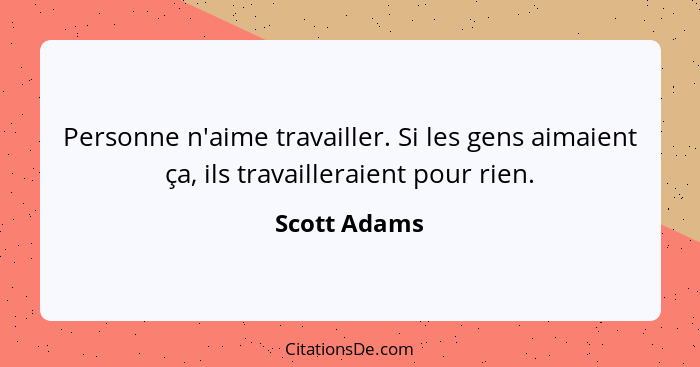 Personne n'aime travailler. Si les gens aimaient ça, ils travailleraient pour rien.... - Scott Adams