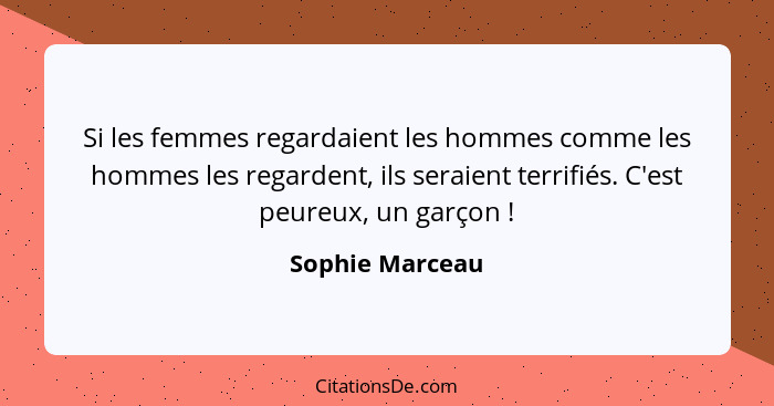 Si les femmes regardaient les hommes comme les hommes les regardent, ils seraient terrifiés. C'est peureux, un garçon !... - Sophie Marceau